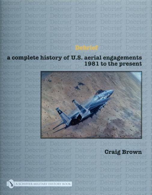 Debrief - a complete history of u.s. aerial engagements - 1981 to the prese