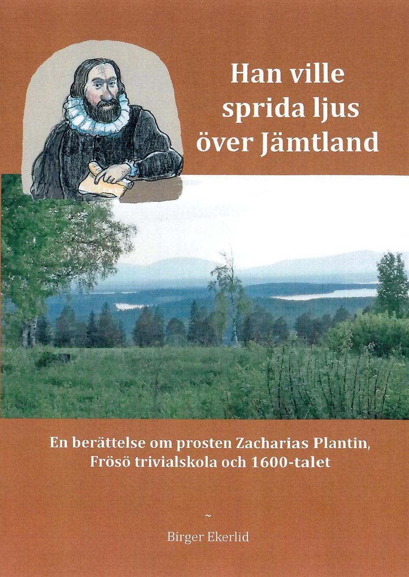 Han ville sprida ljus över Jämtland : en berättelse om prosten Zacharias Plantin, Frösö Trivialskola och 1600-talet