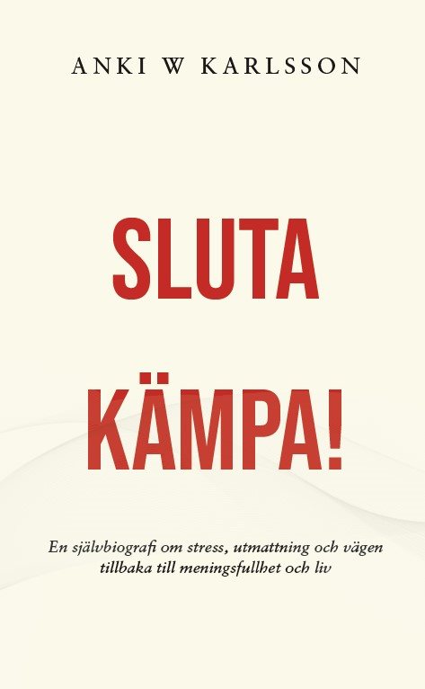 Sluta kämpa! : en sjävbiografi om stress, utmattning och vägen tillbaka till meningsfullhet och liv