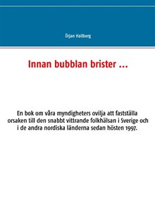 Innan bubblan brister ... : en bok om våra myndigheters ovilja att fastställa orsaken till den snabbt vittrande folkhälsan i Sverige och i de andra nordiska länderna sedan hösten 1997